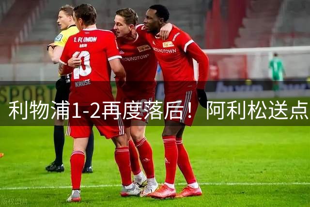 利物浦1-2再度落后！阿利松送点，吉布森-怀特点射破门