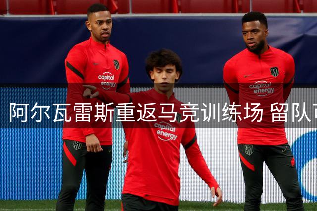 阿尔瓦雷斯重返马竞训练场 留队可能性大增